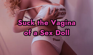 How to Suck the Vagina of a Sex Doll for Ultimate Pleasure