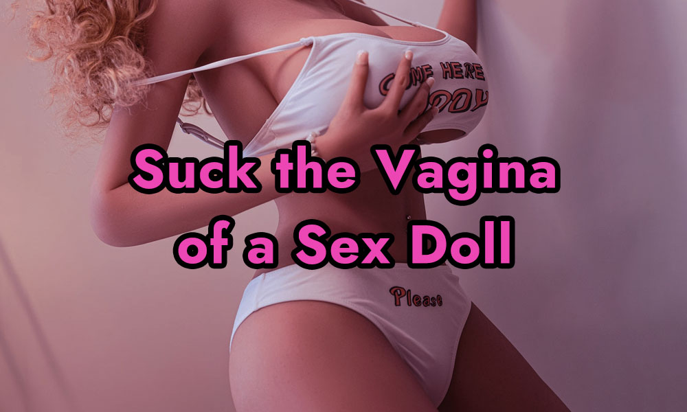 How to Suck the Vagina of a Sex Doll for Ultimate Pleasure